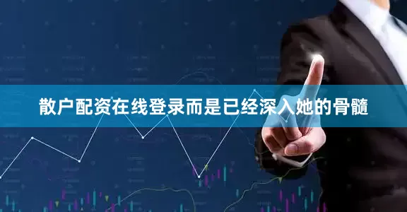 散户配资在线登录而是已经深入她的骨髓