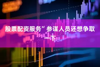 股票配资服务”参谋人员还想争取一下