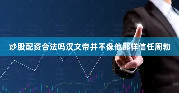 炒股配资合法吗汉文帝并不像他那样信任周勃