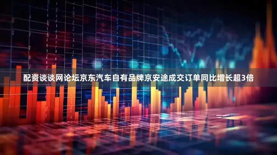 配资谈谈网论坛京东汽车自有品牌京安途成交订单同比增长超3倍