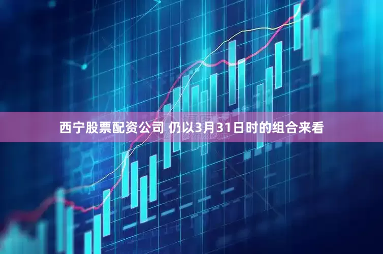 西宁股票配资公司 仍以3月31日时的组合来看