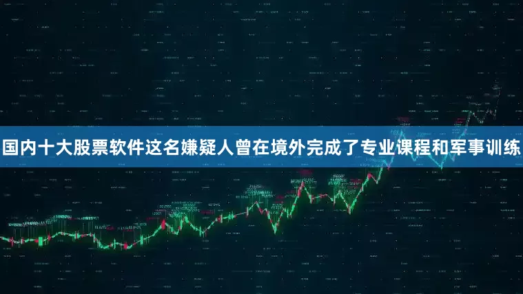 国内十大股票软件这名嫌疑人曾在境外完成了专业课程和军事训练