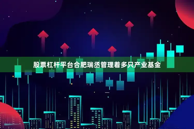 股票杠杆平台合肥瑞丞管理着多只产业基金
