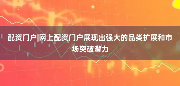 配资门户|网上配资门户展现出强大的品类扩展和市场突破潜力
