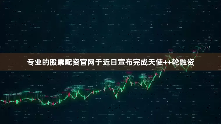 专业的股票配资官网于近日宣布完成天使++轮融资