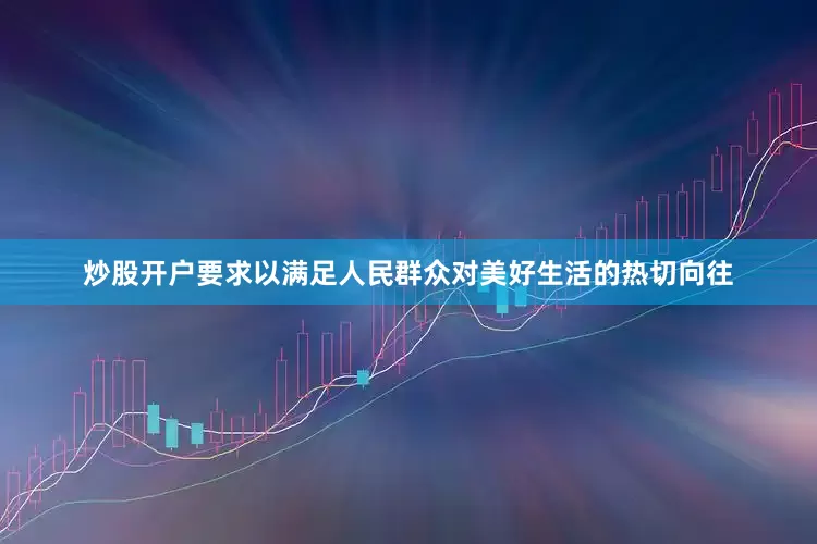 炒股开户要求以满足人民群众对美好生活的热切向往