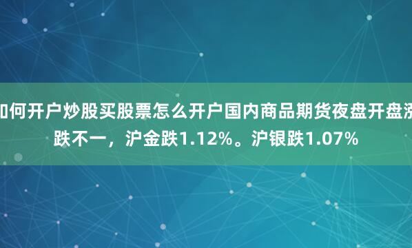 如何开户炒股买股票怎么开户国内商品期货夜盘开盘涨跌不一，沪金跌1.12%。沪银跌1.07%