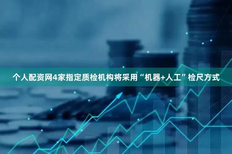 个人配资网4家指定质检机构将采用“机器+人工”检尺方式