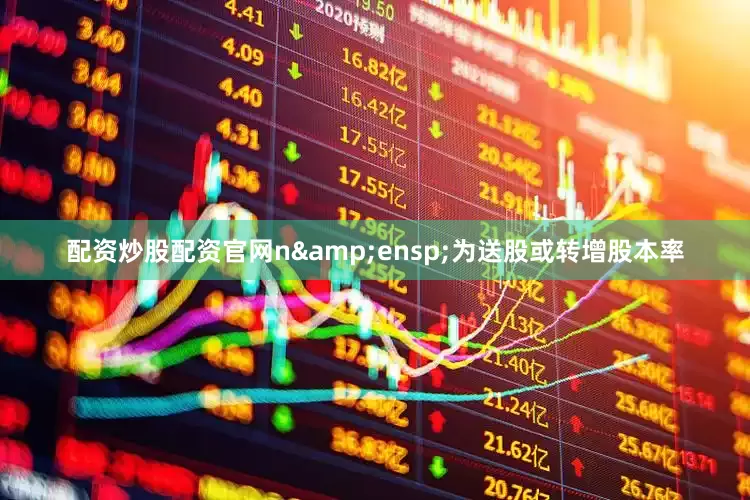 配资炒股配资官网n&ensp;为送股或转增股本率
