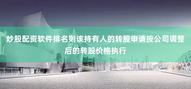 炒股配资软件排名则该持有人的转股申请按公司调整后的转股价格执行