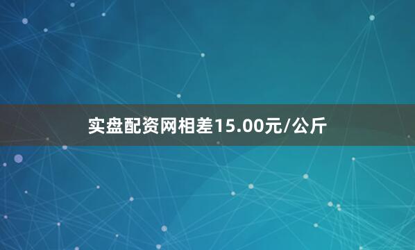 实盘配资网相差15.00元/公斤