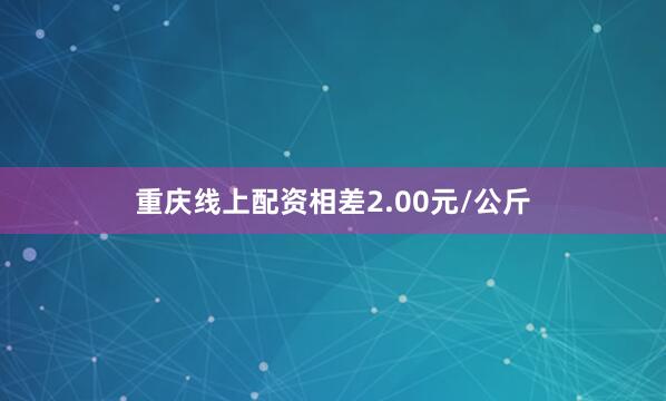 重庆线上配资相差2.00元/公斤