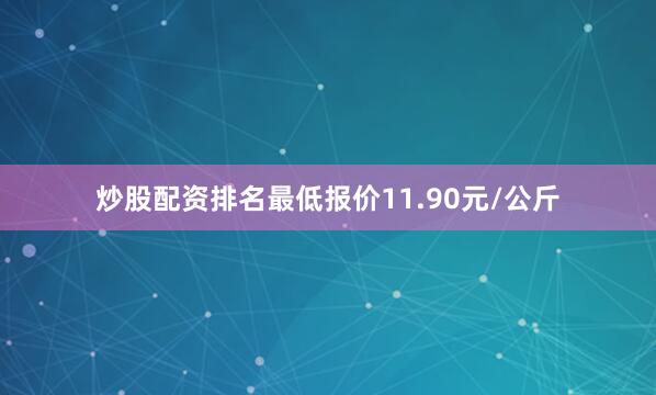 炒股配资排名最低报价11.90元/公斤