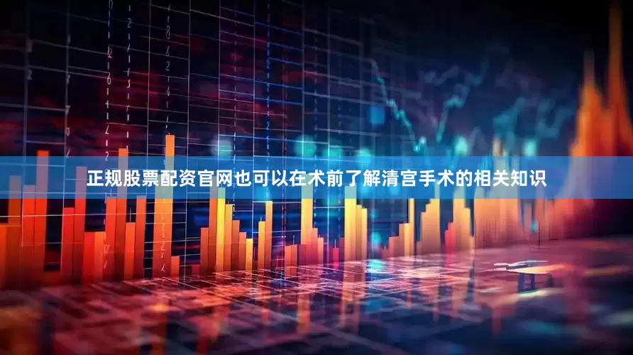正规股票配资官网也可以在术前了解清宫手术的相关知识
