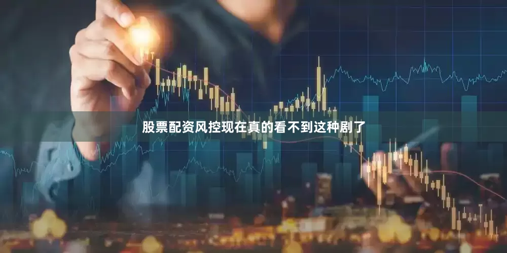 股票配资风控现在真的看不到这种剧了