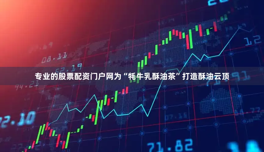 专业的股票配资门户网为“牦牛乳酥油茶”打造酥油云顶