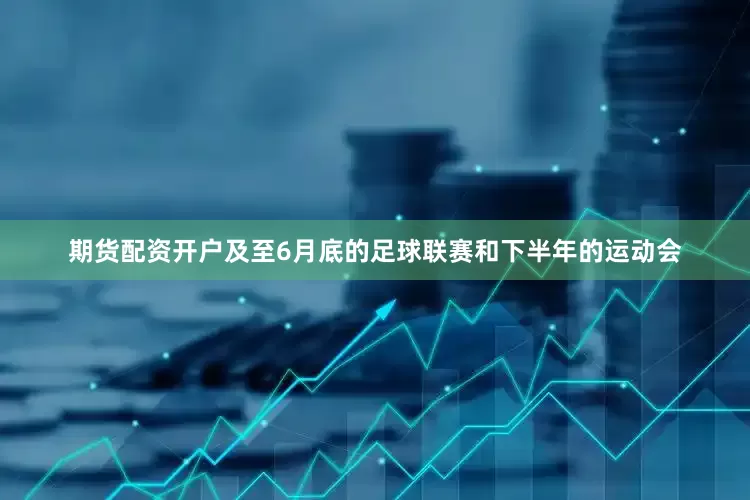 期货配资开户　　及至6月底的足球联赛和下半年的运动会