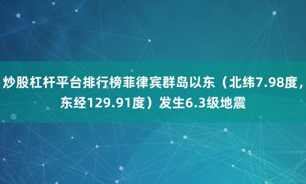炒股杠杆平台排行榜菲律宾群岛以东（北纬7.98度，东经129.91度）发生6.3级地震