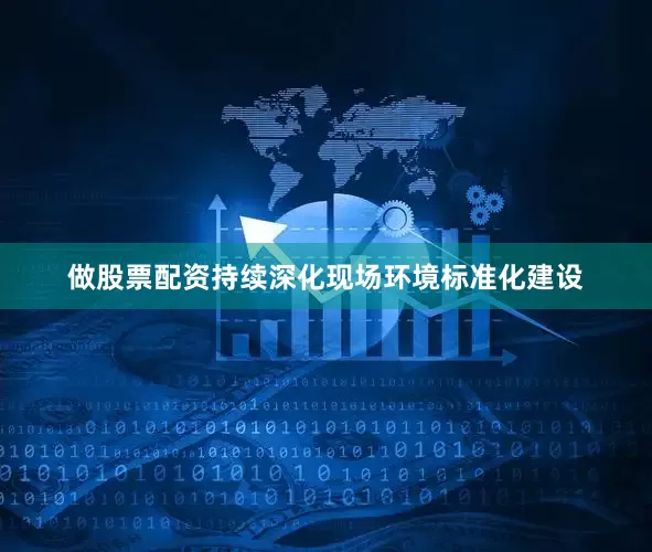 做股票配资持续深化现场环境标准化建设