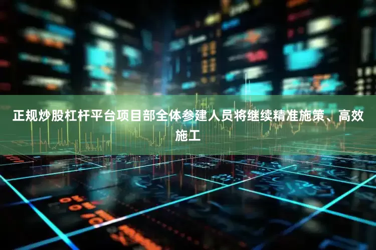 正规炒股杠杆平台项目部全体参建人员将继续精准施策、高效施工