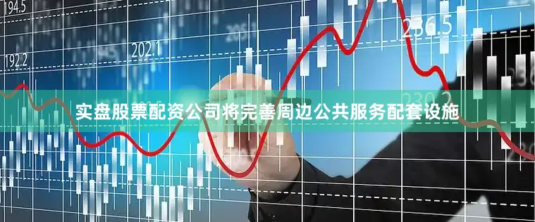实盘股票配资公司将完善周边公共服务配套设施