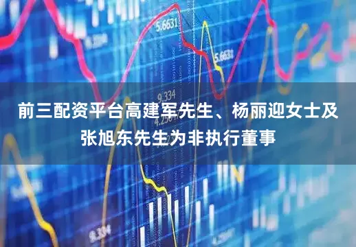 前三配资平台高建军先生、杨丽迎女士及张旭东先生为非执行董事