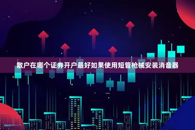 散户在哪个证券开户最好如果使用短管枪械安装消音器