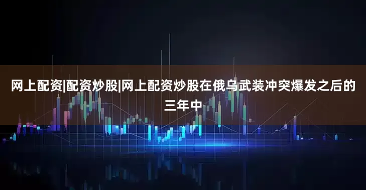 网上配资|配资炒股|网上配资炒股在俄乌武装冲突爆发之后的三年中