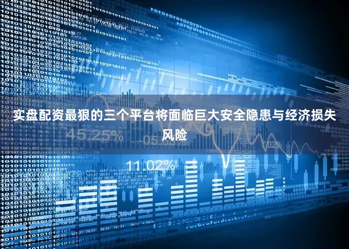 实盘配资最狠的三个平台将面临巨大安全隐患与经济损失风险