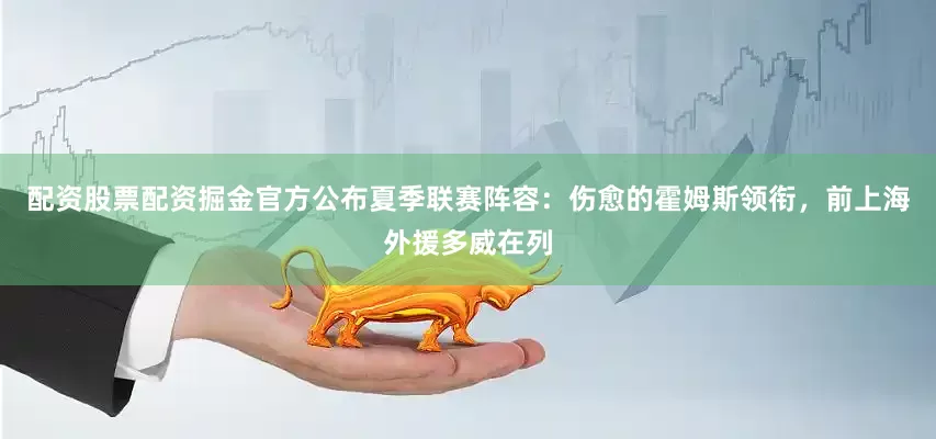 配资股票配资掘金官方公布夏季联赛阵容：伤愈的霍姆斯领衔，前上海外援多威在列