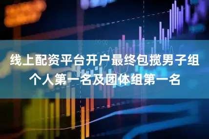 线上配资平台开户最终包揽男子组个人第一名及团体组第一名