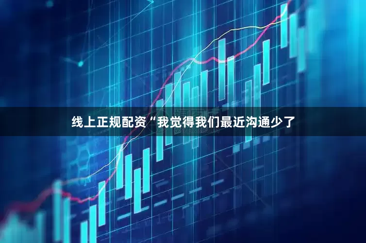 线上正规配资“我觉得我们最近沟通少了