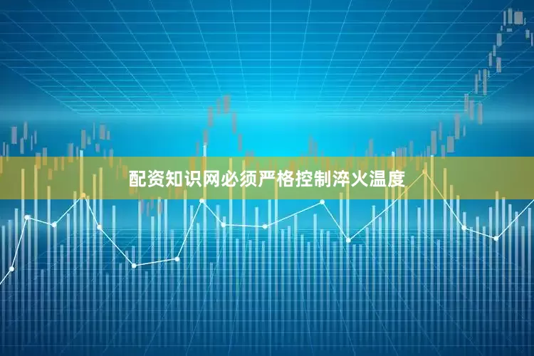 配资知识网必须严格控制淬火温度
