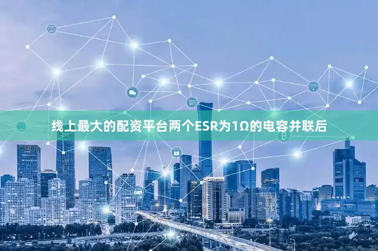 线上最大的配资平台两个ESR为1Ω的电容并联后