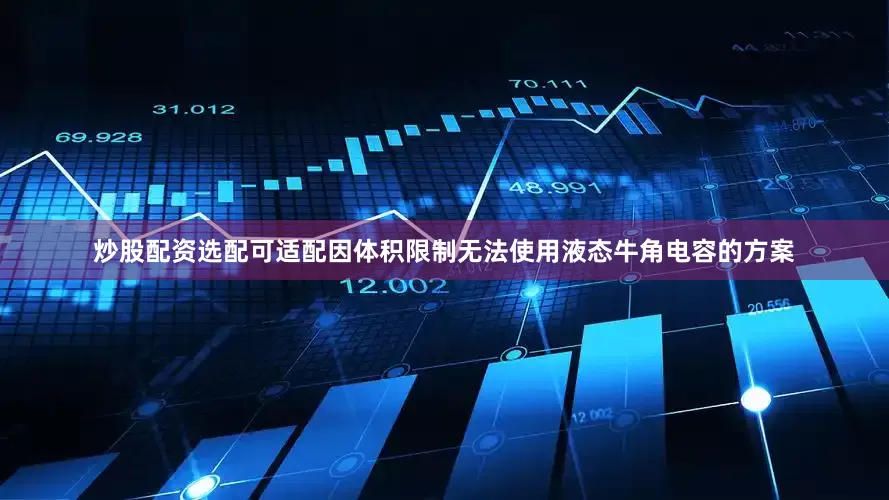 炒股配资选配可适配因体积限制无法使用液态牛角电容的方案