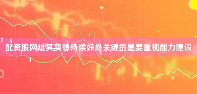 配资股网址其实想持续好最关键的是要重视能力建设