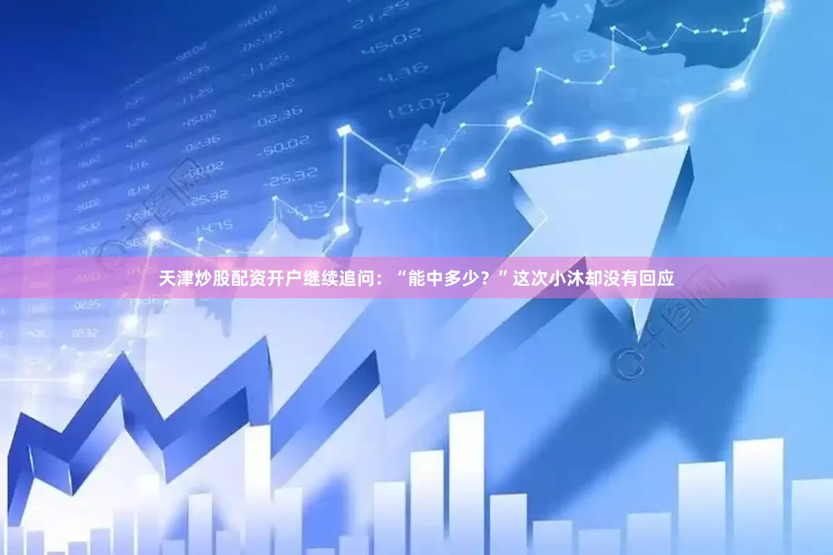 天津炒股配资开户继续追问：“能中多少？”这次小沐却没有回应