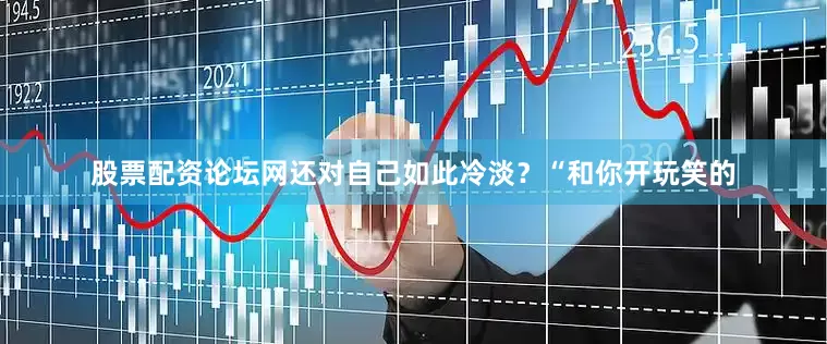股票配资论坛网还对自己如此冷淡？“和你开玩笑的