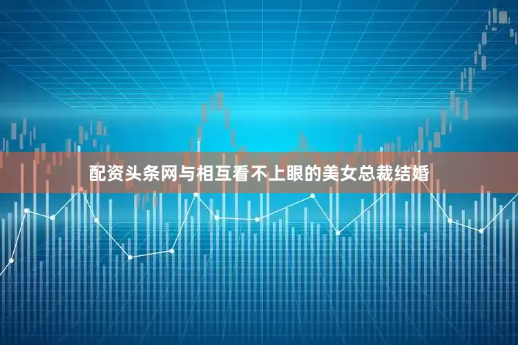 配资头条网与相互看不上眼的美女总裁结婚