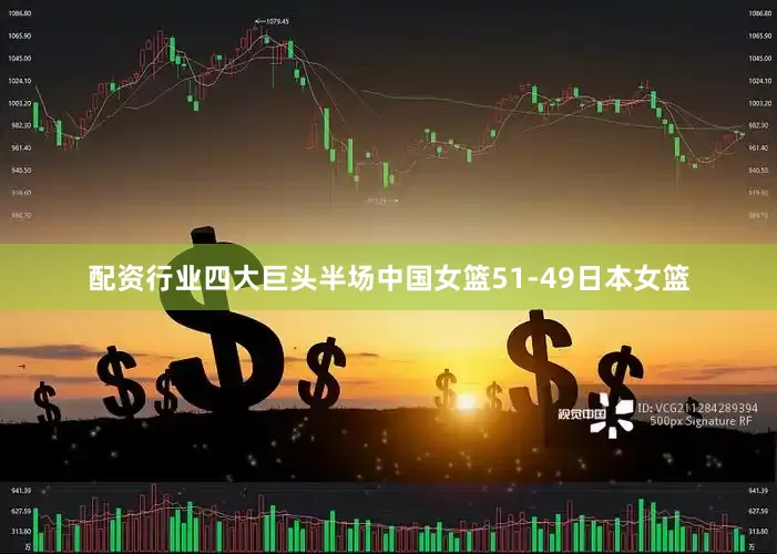 配资行业四大巨头半场中国女篮51-49日本女篮
