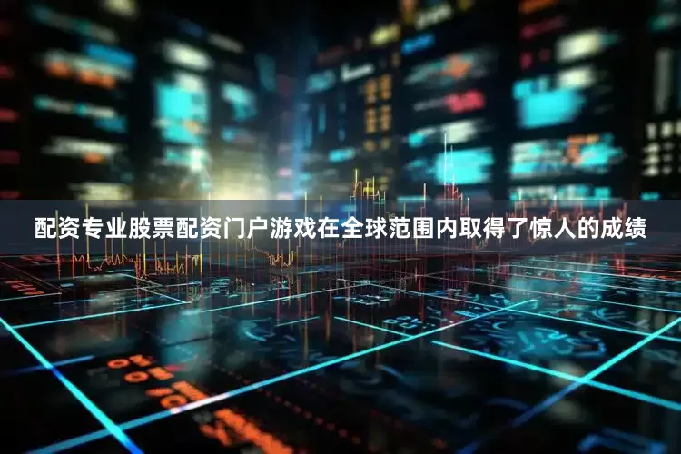 配资专业股票配资门户游戏在全球范围内取得了惊人的成绩