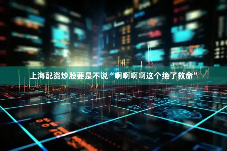 上海配资炒股要是不说“啊啊啊啊这个绝了救命”