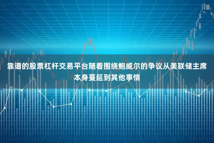 靠谱的股票杠杆交易平台随着围绕鲍威尔的争议从美联储主席本身蔓延到其他事情