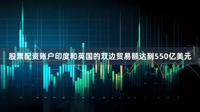 股票配资账户印度和英国的双边贸易额达到550亿美元