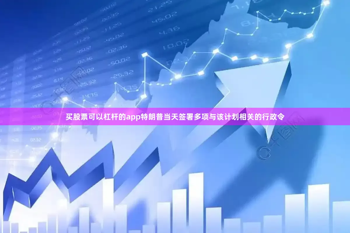 买股票可以杠杆的app特朗普当天签署多项与该计划相关的行政令