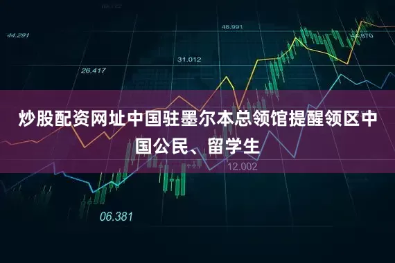 炒股配资网址中国驻墨尔本总领馆提醒领区中国公民、留学生
