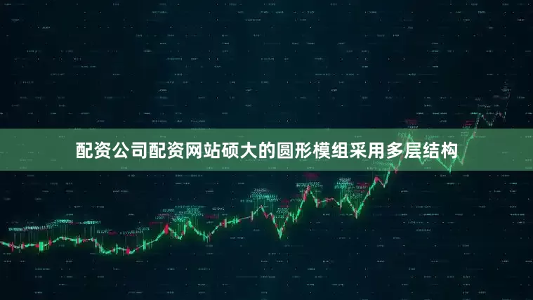 配资公司配资网站硕大的圆形模组采用多层结构