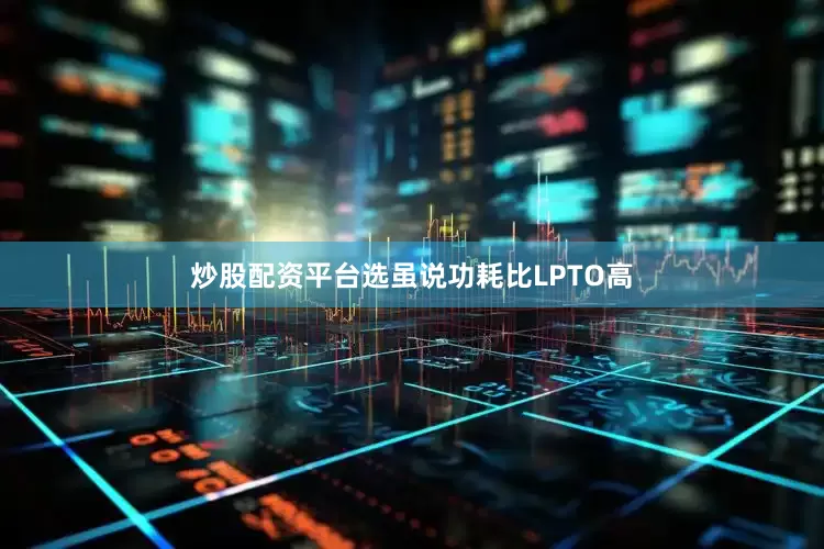 炒股配资平台选虽说功耗比LPTO高
