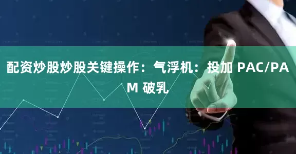 配资炒股炒股关键操作：气浮机：投加 PAC/PAM 破乳