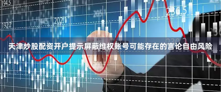 天津炒股配资开户提示屏蔽维权账号可能存在的言论自由风险